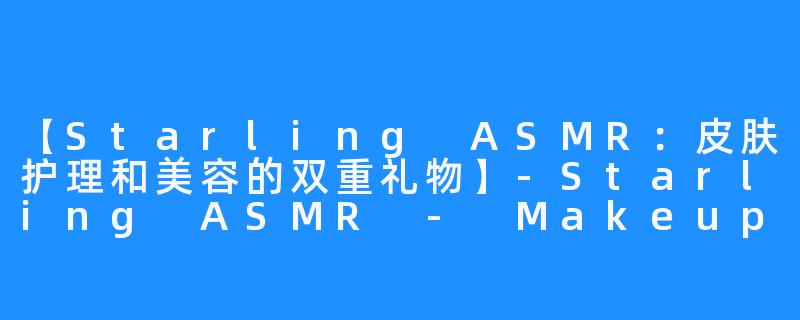 【Starling ASMR：皮肤护理和美容的双重礼物】-Starling ASMR - Makeup and Beauty